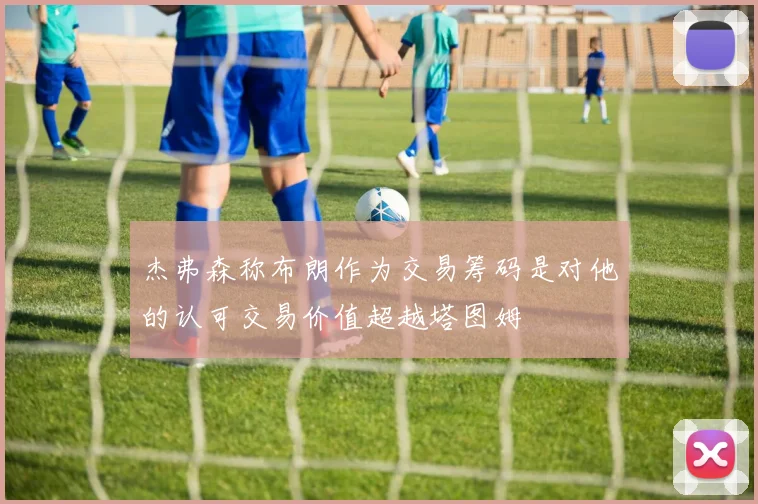 杰弗森称布朗作为交易筹码是对他的认可交易价值超越塔图姆