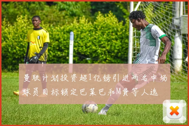 曼联计划投资超1亿镑引进两名中场球员目标锁定巴莱巴和M费等人选