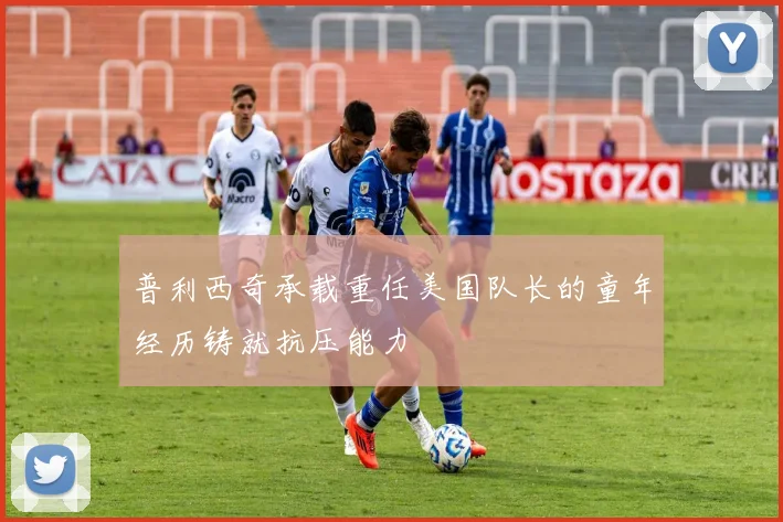 普利西奇承载重任美国队长的童年经历铸就抗压能力