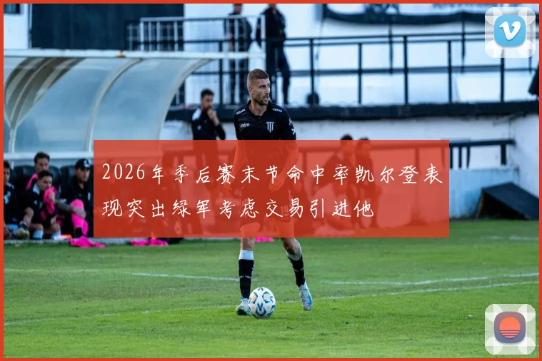 2026年季后赛末节命中率凯尔登表现突出绿军考虑交易引进他