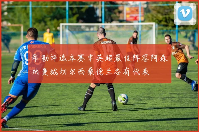 希勒评选本赛季英超最佳阵容阿森纳曼城切尔西桑德兰各有代表