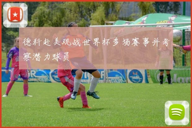 德科赴美观战世界杯多场赛事并考察潜力球员