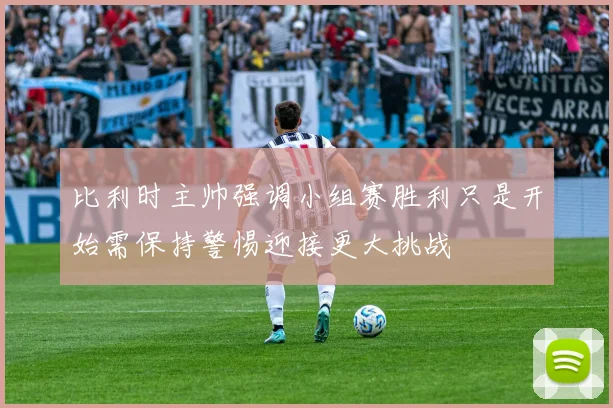 比利时主帅强调小组赛胜利只是开始需保持警惕迎接更大挑战