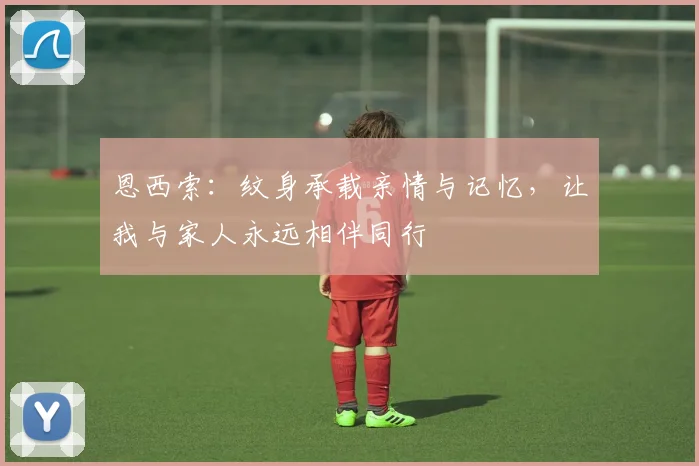 恩西索：纹身承载亲情与记忆，让我与家人永远相伴同行