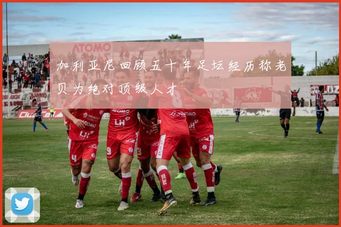 加利亚尼回顾五十年足坛经历称老贝为绝对顶级人才
