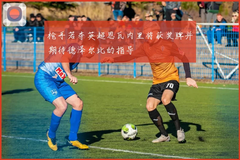 枪手若夺英超恩瓦内里将获奖牌并期待德泽尔比的指导