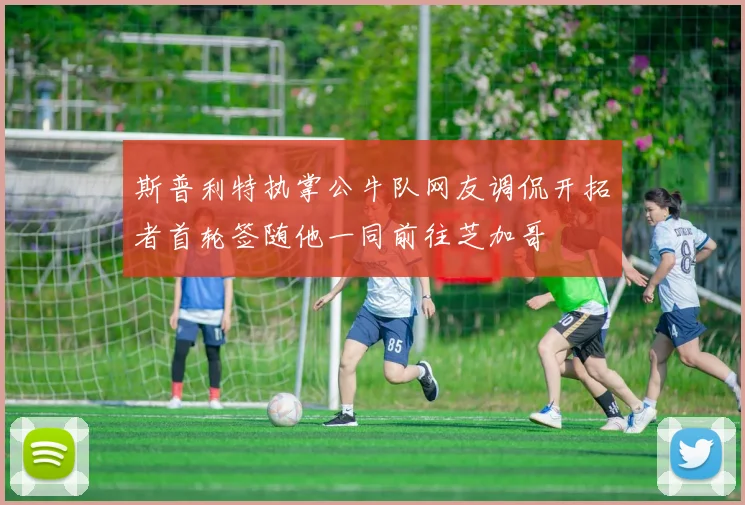斯普利特执掌公牛队网友调侃开拓者首轮签随他一同前往芝加哥