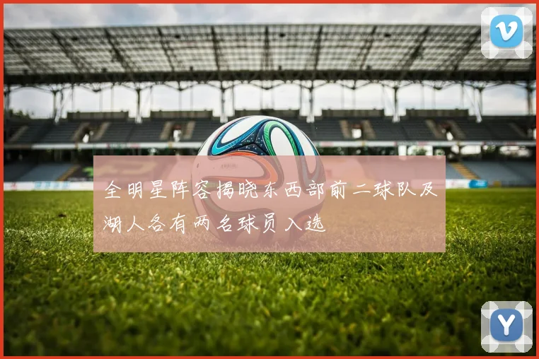 全明星阵容揭晓东西部前二球队及湖人各有两名球员入选