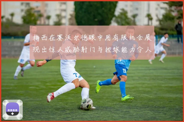 梅西在赛沃尔德眼中用有限机会展现出惊人威胁射门与控球能力令人赞叹