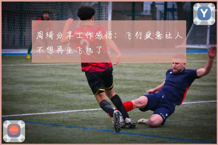 周琦分享工作感悟：飞行疲惫让人不想再坐飞机了