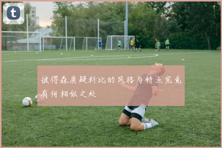 彼得森质疑科比的风格与特点究竟有何相似之处