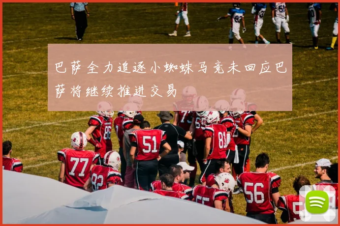 巴萨全力追逐小蜘蛛马竞未回应巴萨将继续推进交易