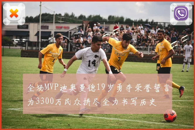 全场MVP迪奥曼德19岁勇夺荣誉誓言为3300万民众拼尽全力书写历史